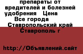 препараты от вредителей и болезней,удобрения › Цена ­ 300 - Все города  »    . Ставропольский край,Ставрополь г.